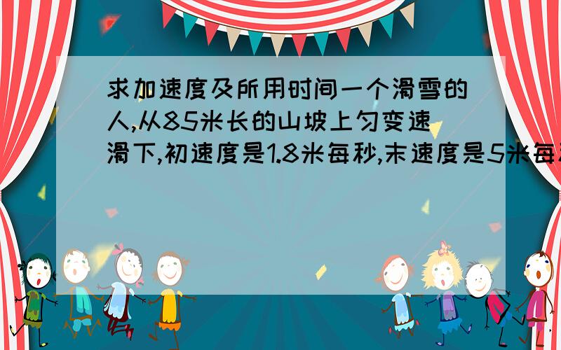 求加速度及所用时间一个滑雪的人,从85米长的山坡上匀变速滑下,初速度是1.8米每秒,末速度是5米每秒,求：他下滑过程中加速度大小及他通过这段山坡要多长时间.