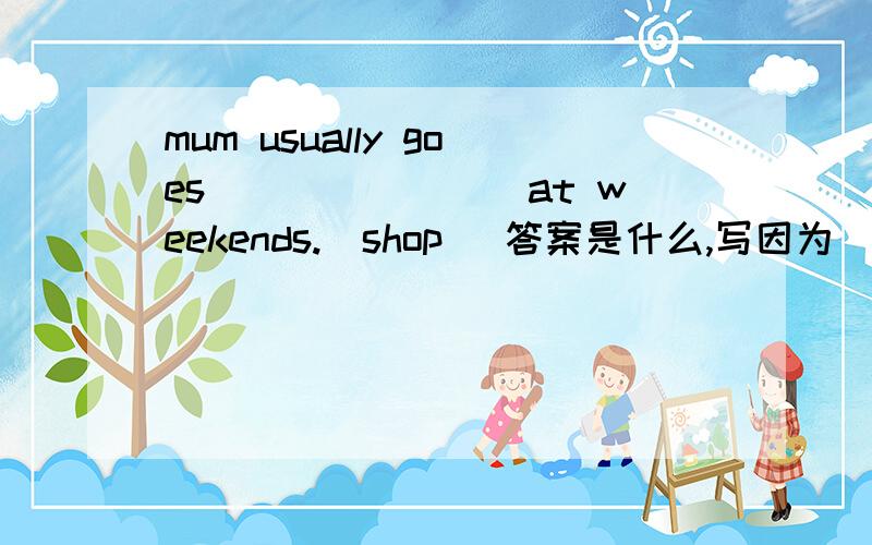 mum usually goes________at weekends.(shop) 答案是什么,写因为