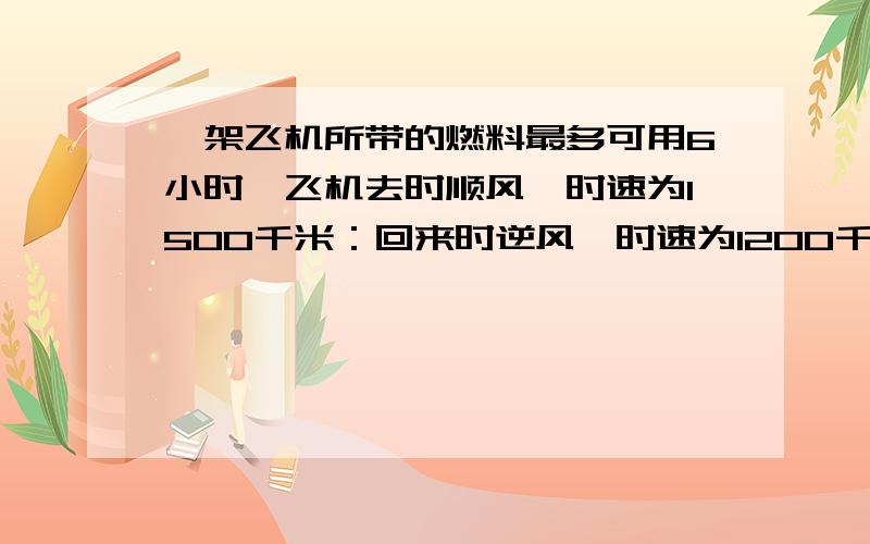 一架飞机所带的燃料最多可用6小时,飞机去时顺风,时速为1500千米：回来时逆风,时速为1200千米.这架飞机最多飞出多少千米就要往回飞?(用方程解）