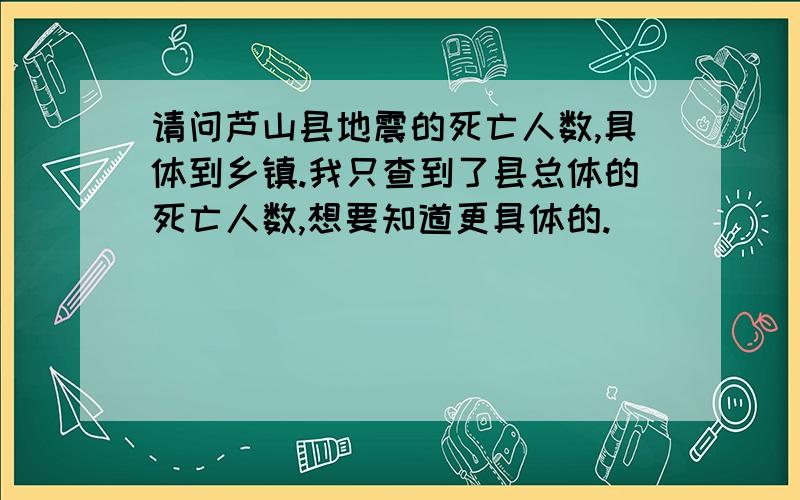 请问芦山县地震的死亡人数,具体到乡镇.我只查到了县总体的死亡人数,想要知道更具体的.