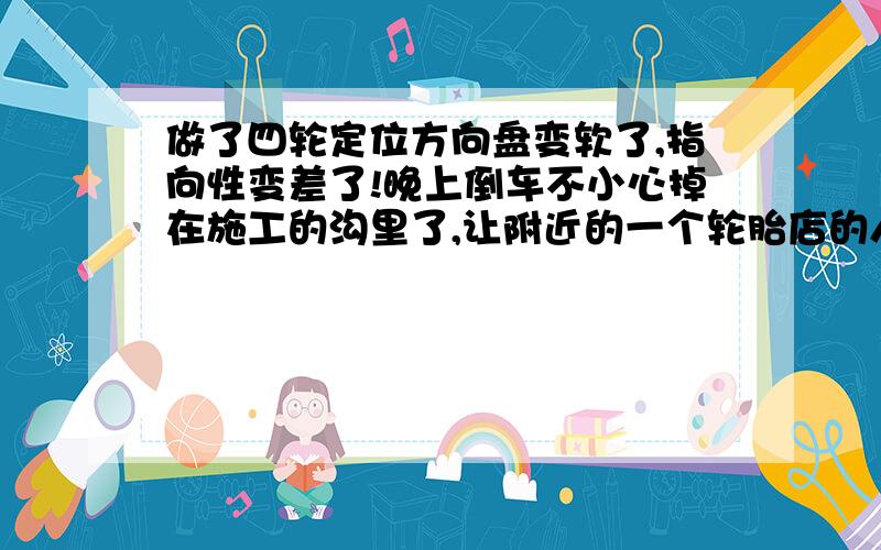 做了四轮定位方向盘变软了,指向性变差了!晚上倒车不小心掉在施工的沟里了,让附近的一个轮胎店的人帮忙弄上来,顺便做了个四轮定位,早上开车上班时突然觉得方向轻了好多,好像还有间隙