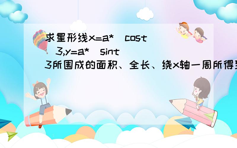 求星形线x=a*(cost)^3,y=a*(sint)^3所围成的面积、全长、绕x轴一周所得到的旋转体体积.如题