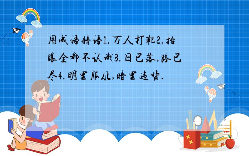 用成语猜语1.万人打靶2.抬眼全都不认识3.日已落,路已尽4.明里服从,暗里违背.