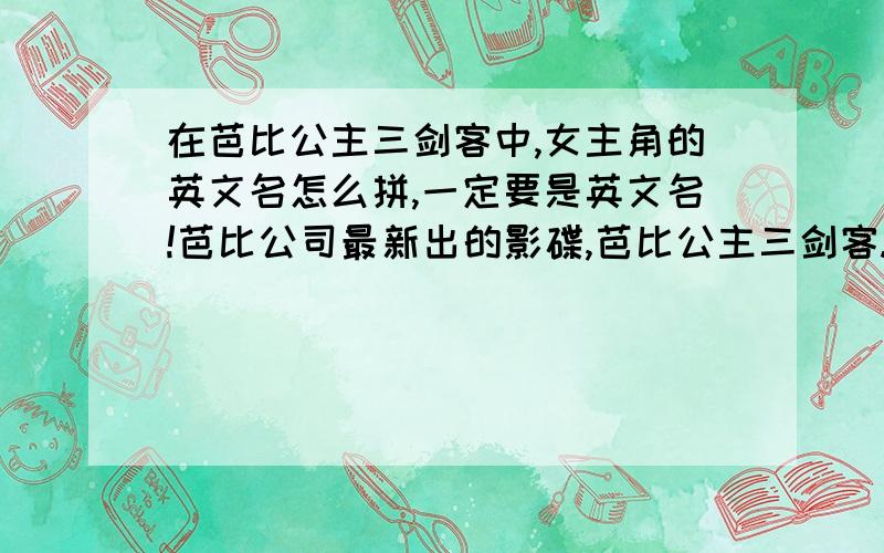 在芭比公主三剑客中,女主角的英文名怎么拼,一定要是英文名!芭比公司最新出的影碟,芭比公主三剑客.里面女主角的英文名,拼出来!