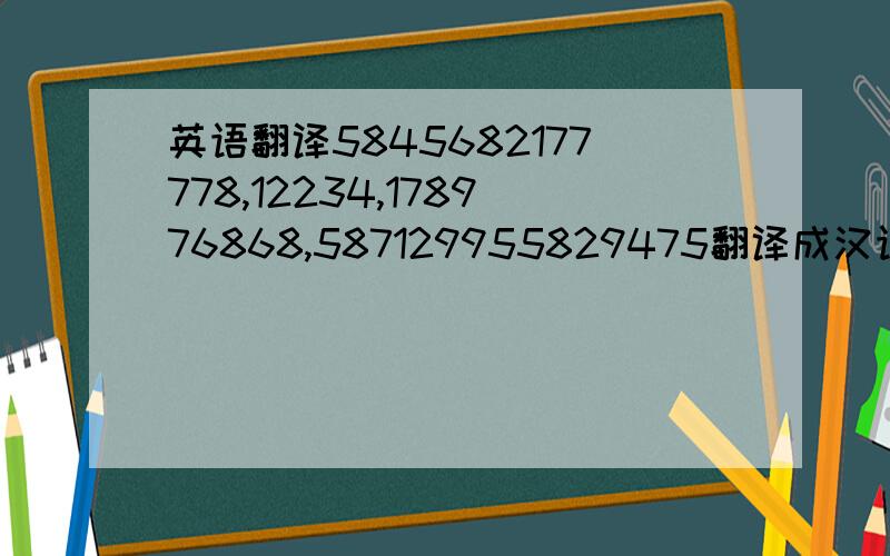 英语翻译5845682177778,12234,178976868,587129955829475翻译成汉语是什么?5845682177778,12234,178976868,587129955829475翻译成汉语是什么?5845682177778,12234,178976868,587129955829475翻译成汉语是什么?