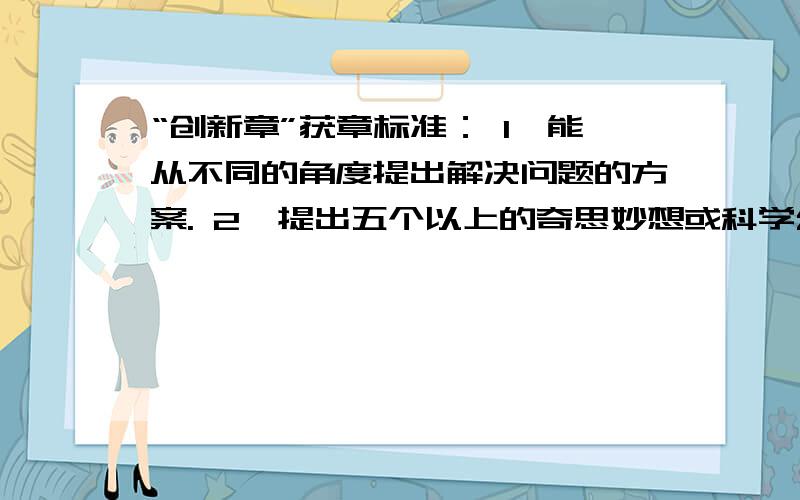 “创新章”获章标准： 1、能从不同的角度提出解决问题的方案. 2、提出五个以上的奇思妙想或科学幻想. 3、快