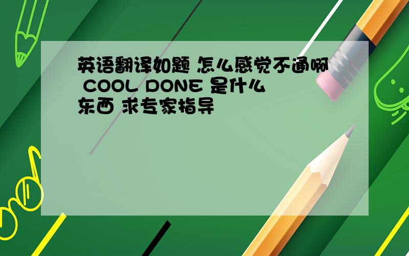 英语翻译如题 怎么感觉不通啊 COOL DONE 是什么东西 求专家指导