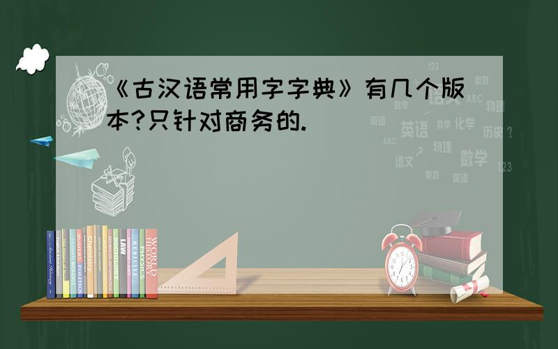 《古汉语常用字字典》有几个版本?只针对商务的.