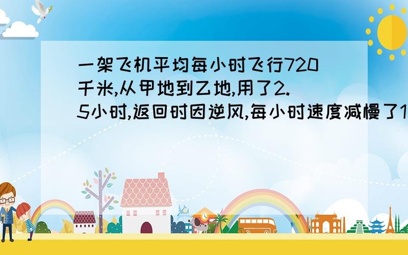 一架飞机平均每小时飞行720千米,从甲地到乙地,用了2.5小时,返回时因逆风,每小时速度减慢了1/6求往返甲乙两地共飞行了多少时间?