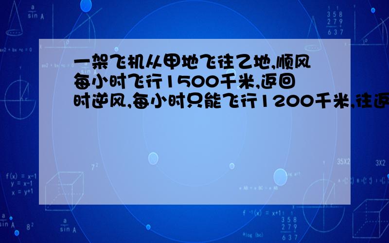 一架飞机从甲地飞往乙地,顺风每小时飞行1500千米,返回时逆风,每小时只能飞行1200千米,往返共用了6小时,甲、乙两地相距多少千米?(列方程解答)