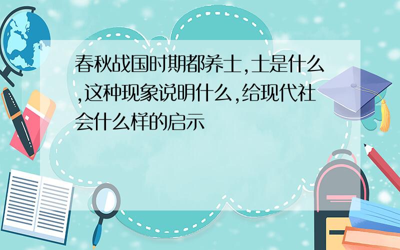 春秋战国时期都养士,士是什么,这种现象说明什么,给现代社会什么样的启示