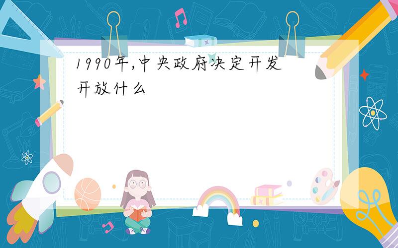 1990年,中央政府决定开发开放什么