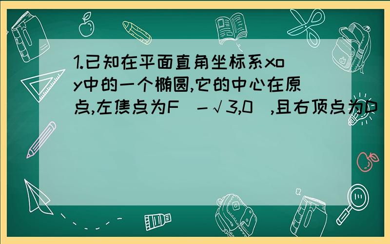 1.已知在平面直角坐标系xoy中的一个椭圆,它的中心在原点,左焦点为F(-√3,0),且右顶点为D(2,0),设点A(1,1/2)（1）求该椭圆的标准方程；（2）若P是椭圆上的动点,求线段PA中点M的轨迹方程；（3）