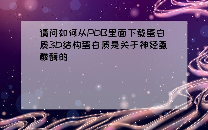 请问如何从PDB里面下载蛋白质3D结构蛋白质是关于神经氨酸酶的