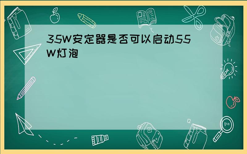 35W安定器是否可以启动55W灯泡