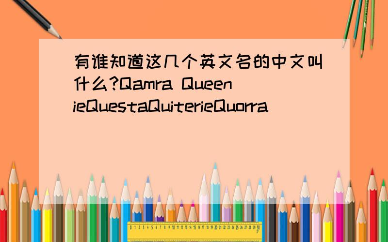 有谁知道这几个英文名的中文叫什么?Qamra QueenieQuestaQuiterieQuorra