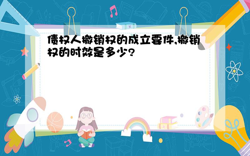 债权人撤销权的成立要件,撤销权的时效是多少?