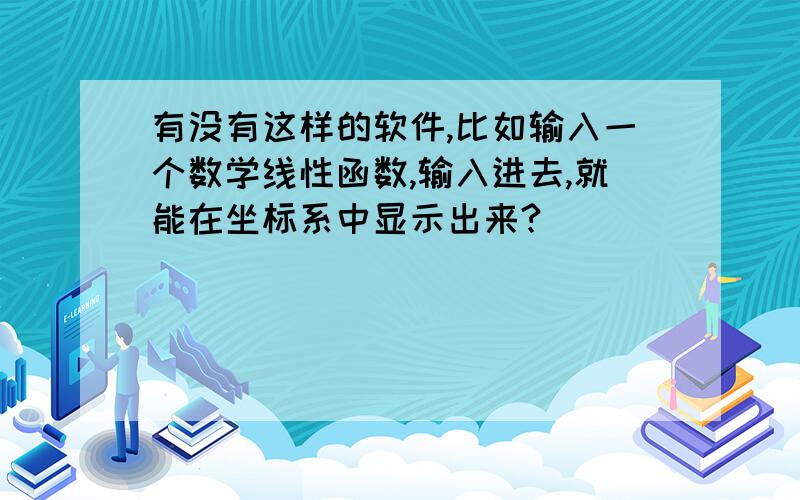 有没有这样的软件,比如输入一个数学线性函数,输入进去,就能在坐标系中显示出来?