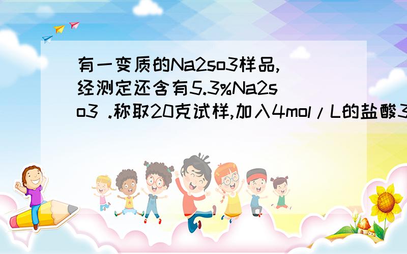 有一变质的Na2so3样品,经测定还含有5.3%Na2so3 .称取20克试样,加入4mol/L的盐酸300ml产生气体经干燥后体积为2464ml (标准状况）.试求试样中Na2so3的质量分数是多少