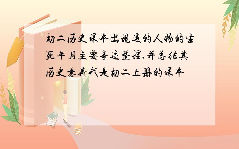 初二历史课本出现过的人物的生死年月主要事迹整理,并总结其历史意义我是初二上册的课本