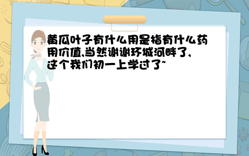 黄瓜叶子有什么用是指有什么药用价值,当然谢谢环城河畔了,这个我们初一上学过了~