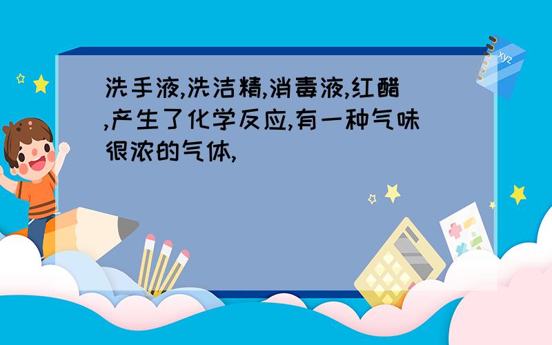 洗手液,洗洁精,消毒液,红醋,产生了化学反应,有一种气味很浓的气体,