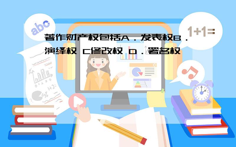 著作财产权包括A．发表权B．演绎权 C修改权 D．署名权