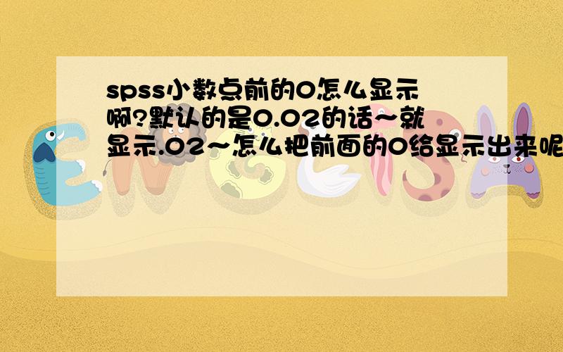 spss小数点前的0怎么显示啊?默认的是0.02的话～就显示.02～怎么把前面的0给显示出来呢?因为我要导成TXT的格式～所以这个问题有点麻烦