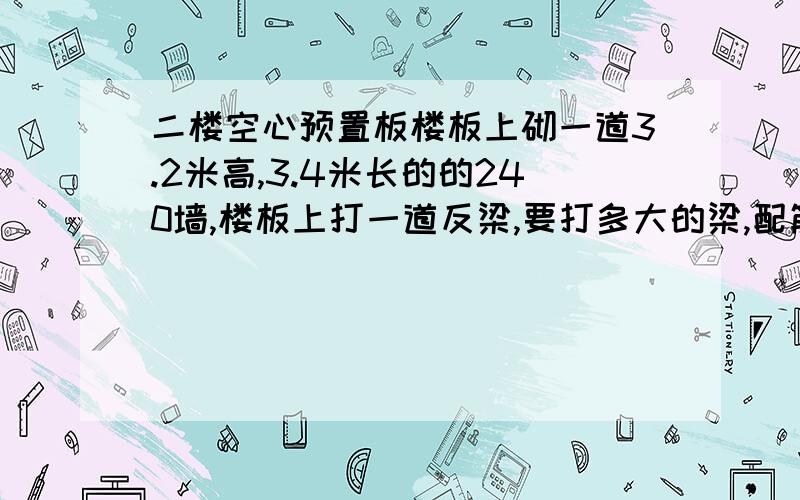 二楼空心预置板楼板上砌一道3.2米高,3.4米长的的240墙,楼板上打一道反梁,要打多大的梁,配筋