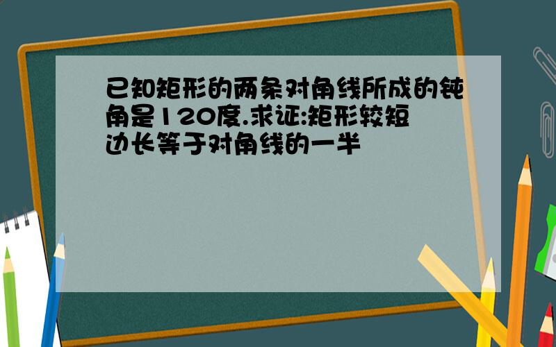 已知矩形的两条对角线所成的钝角是120度.求证:矩形较短边长等于对角线的一半