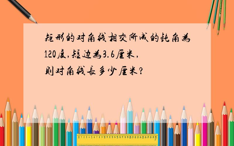 矩形的对角线相交所成的钝角为120度,短边为3.6厘米,则对角线长多少厘米?