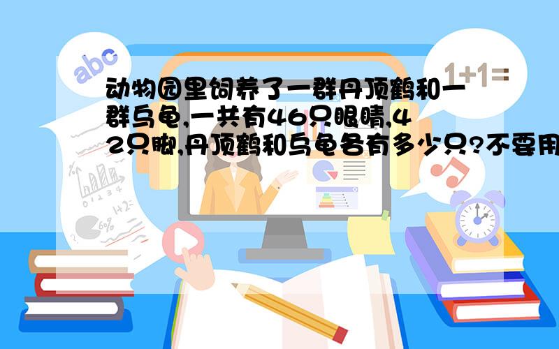 动物园里饲养了一群丹顶鹤和一群乌龟,一共有46只眼睛,42只脚,丹顶鹤和乌龟各有多少只?不要用方程!打错了,是不用Y