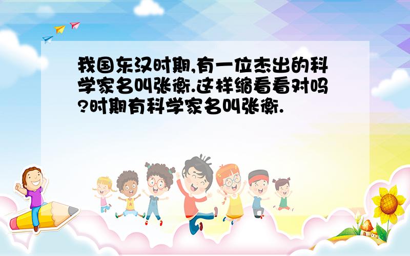 我国东汉时期,有一位杰出的科学家名叫张衡.这样缩看看对吗?时期有科学家名叫张衡.