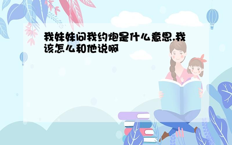 我妹妹问我约炮是什么意思.我该怎么和他说啊