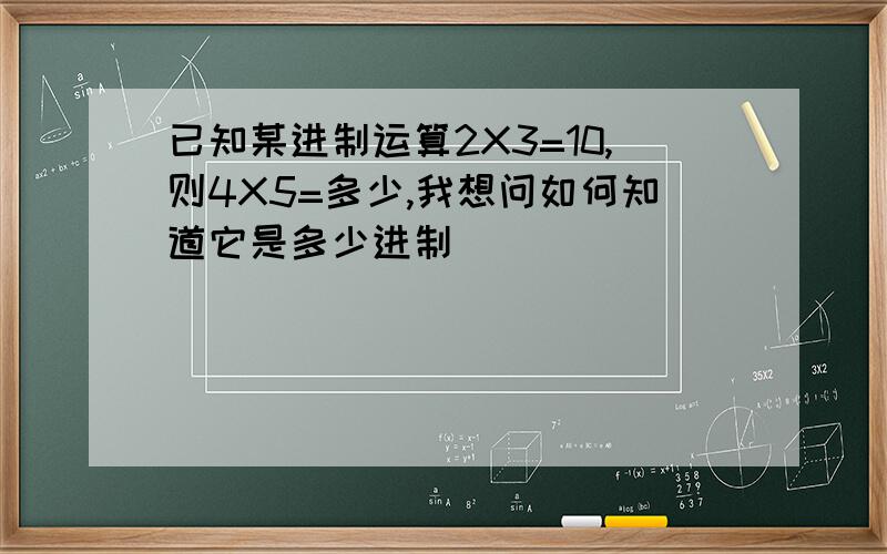 已知某进制运算2X3=10,则4X5=多少,我想问如何知道它是多少进制