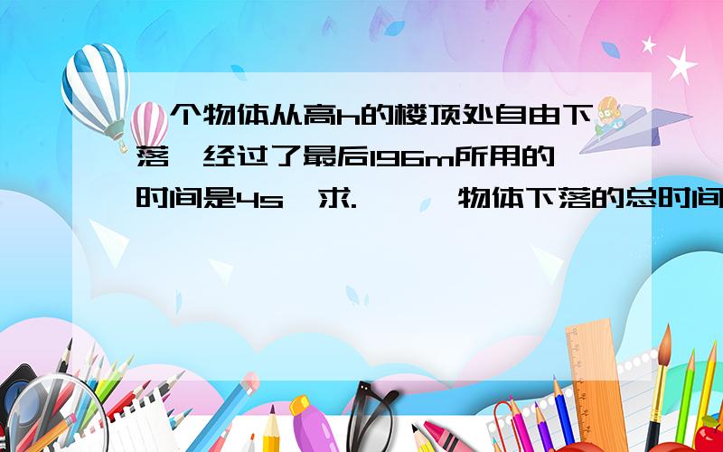 一个物体从高h的楼顶处自由下落,经过了最后196m所用的时间是4s,求.>>>物体下落的总时间与楼高h.