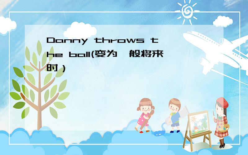 Danny throws the ball(变为一般将来时）