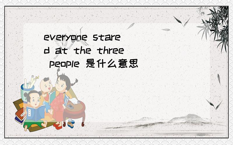 everyone stared at the three people 是什么意思