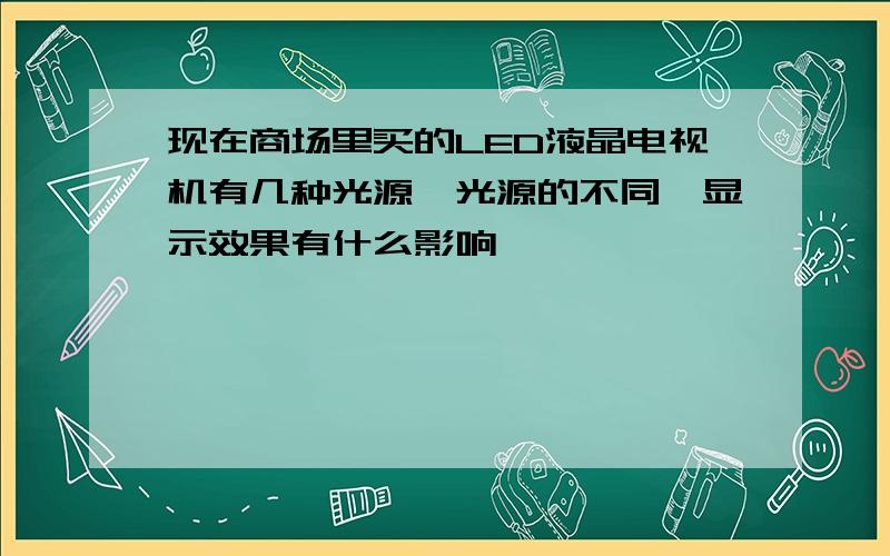 现在商场里买的LED液晶电视机有几种光源,光源的不同,显示效果有什么影响