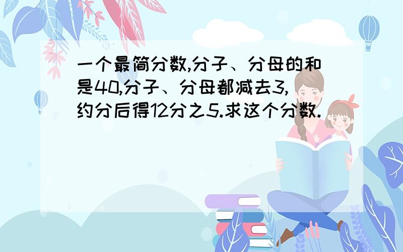 一个最简分数,分子、分母的和是40,分子、分母都减去3,约分后得12分之5.求这个分数.