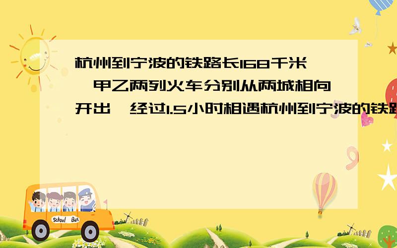 杭州到宁波的铁路长168千米,甲乙两列火车分别从两城相向开出,经过1.5小时相遇杭州到宁波的铁路长168千米，甲乙两列火车分别从两城相向开出，经过1.5小时相遇，甲火车每小时行58千米，乙