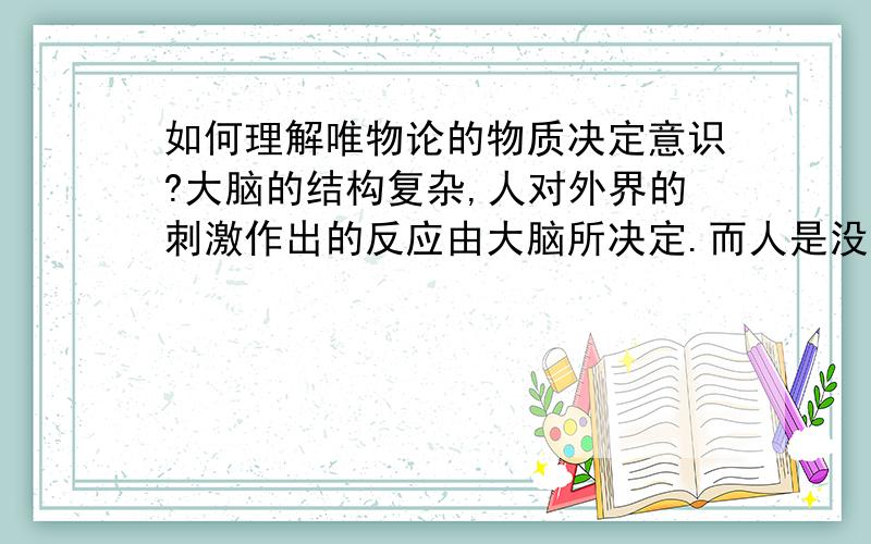 如何理解唯物论的物质决定意识?大脑的结构复杂,人对外界的刺激作出的反应由大脑所决定.而人是没有灵魂的,至少现在我们可以这么认为.毕竟这种超自然的东西,目前是不存在的..大脑驱使