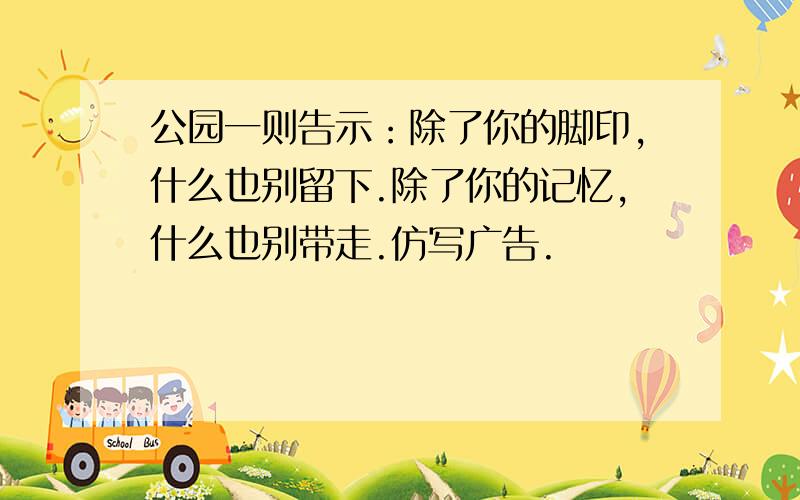 公园一则告示：除了你的脚印,什么也别留下.除了你的记忆,什么也别带走.仿写广告.