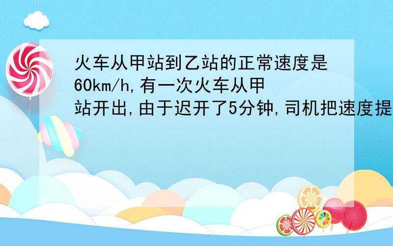 火车从甲站到乙站的正常速度是60km/h,有一次火车从甲站开出,由于迟开了5分钟,司机把速度提高到72km/h,才刚好正点到达乙站,则甲乙两站的距离是多少千米?甲站和乙站正常行驶时间为多少小时