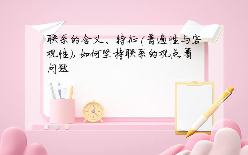 联系的含义、特征(普遍性与客观性),如何坚持联系的观点看问题