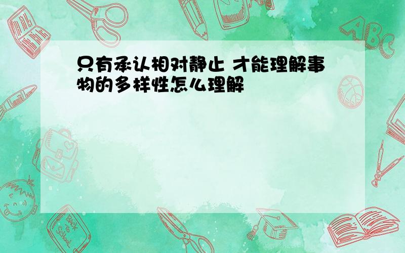 只有承认相对静止 才能理解事物的多样性怎么理解