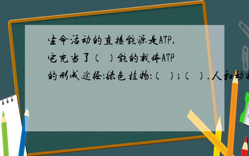 生命活动的直接能源是ATP,它充当了（ ）能的载体ATP的形成途径：绿色植物：（ ）；（ ）.人和动物：（ ）,（ ）