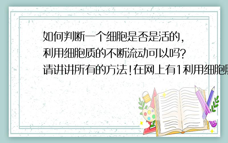 如何判断一个细胞是否是活的,利用细胞质的不断流动可以吗?请讲讲所有的方法!在网上有1利用细胞膜的选择透过性2利用细胞质的不断流动3利用细胞质壁分离与复原（复原不可少）这三个办