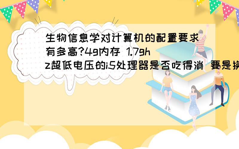 生物信息学对计算机的配置要求有多高?4g内存 1.7ghz超低电压的i5处理器是否吃得消 要是换成2.3ghz的i5提升很大吗?