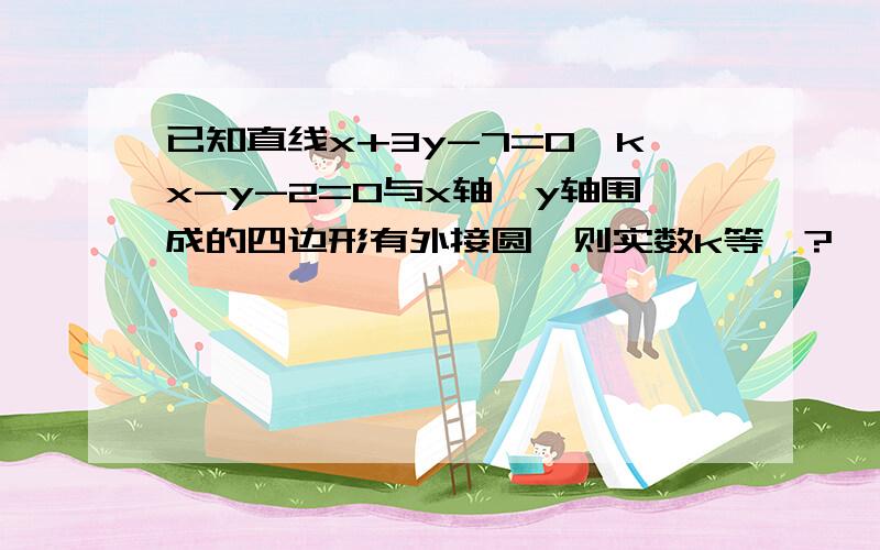 已知直线x+3y-7=0,kx-y-2=0与x轴、y轴围成的四边形有外接圆,则实数k等於?